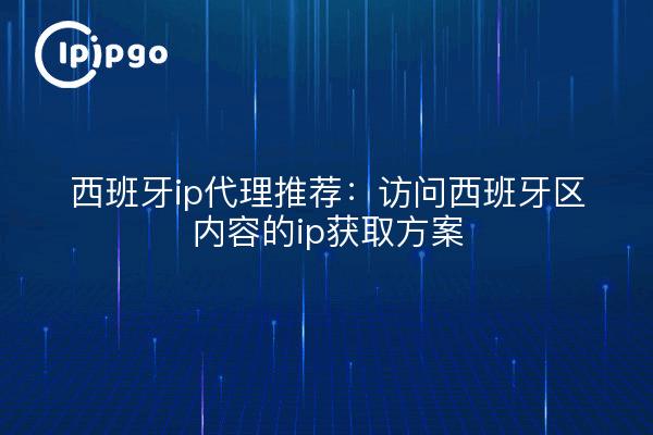 西班牙ip代理推荐：访问西班牙区内容的ip获取方案