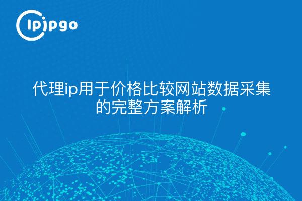代理ip用于价格比较网站数据采集的完整方案解析