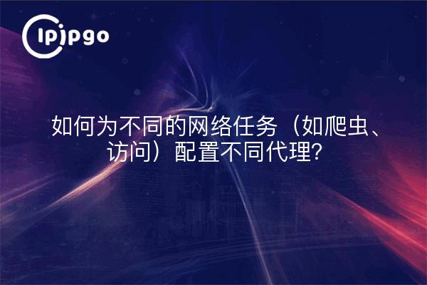 如何为不同的网络任务（如爬虫、访问）配置不同代理？