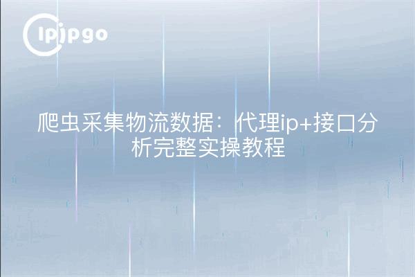 爬虫采集物流数据：代理ip+接口分析完整实操教程