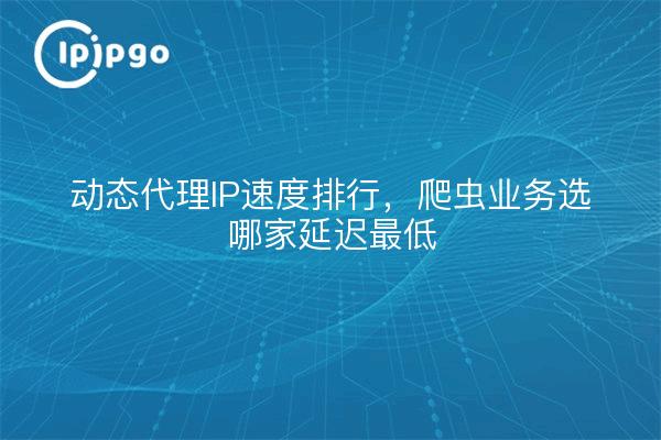 动态代理IP速度排行，爬虫业务选哪家延迟最低