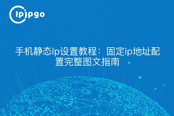 手机静态ip设置教程:固定ip地址配置完整图文指南