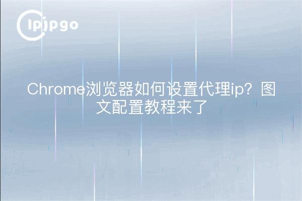 Chrome浏览器如何设置代理ip？图文配置教程来了