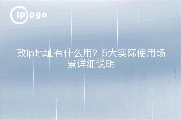 改ip地址有什么用?5大实际使用场景详细说明