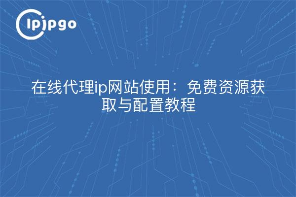 在线代理ip网站使用：免费资源获取与配置教程
