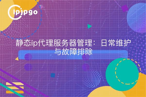静态ip代理服务器管理：日常维护与故障排除
