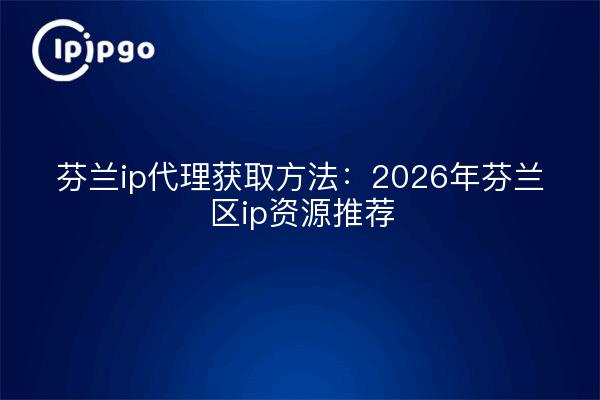 芬兰ip代理获取方法：2026年芬兰区ip资源推荐
