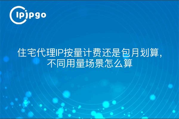 住宅代理IP按量计费还是包月划算，不同用量场景怎么算