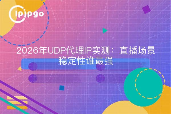 2026年UDP代理IP实测：直播场景稳定性谁最强