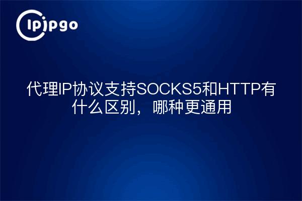 代理IP协议支持SOCKS5和HTTP有什么区别，哪种更通用