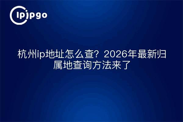 杭州ip地址怎么查?2026年最新归属地查询方法来了