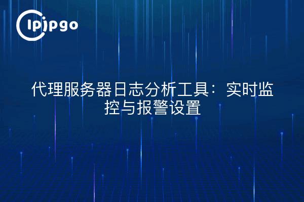 代理服务器日志分析工具：实时监控与报警设置