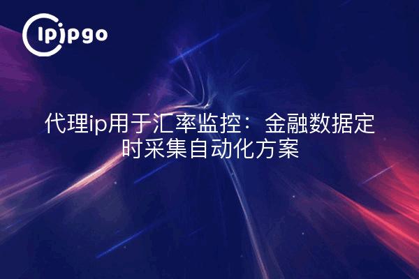 代理ip用于汇率监控：金融数据定时采集自动化方案