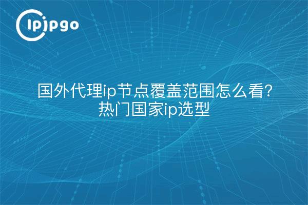 国外代理ip节点覆盖范围怎么看？热门国家ip选型