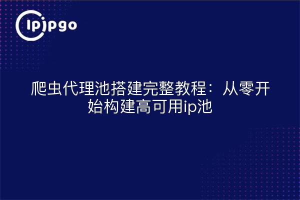 爬虫代理池搭建完整教程:从零开始构建高可用ip池