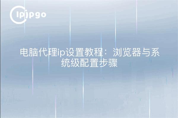 电脑代理ip设置教程：浏览器与系统级配置步骤