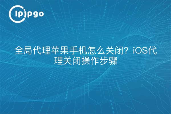 全局代理苹果手机怎么关闭？iOS代理关闭操作步骤