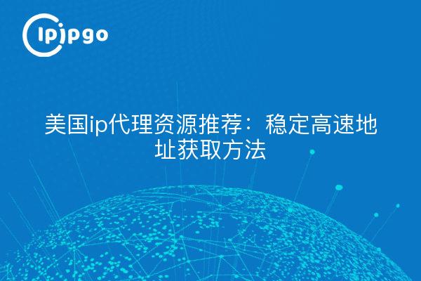 美国ip代理资源推荐：稳定高速地址获取方法