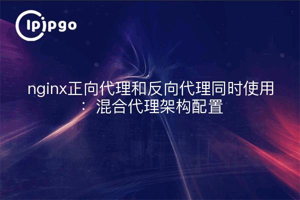 nginx正向代理和反向代理同时使用：混合代理架构配置