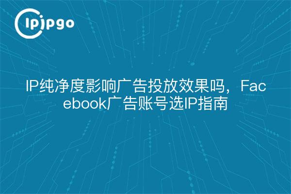 IP纯净度影响广告投放效果吗，Facebook广告账号选IP指南
