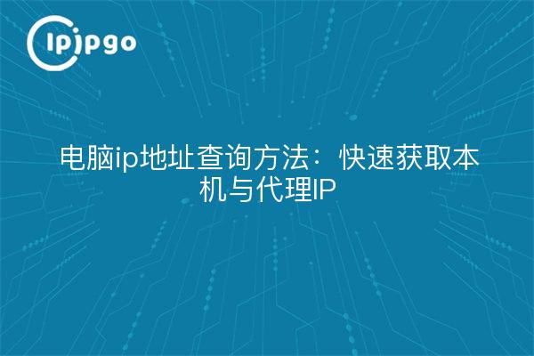 电脑ip地址查询方法：快速获取本机与代理IP