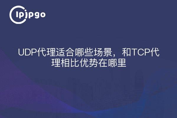 UDP代理适合哪些场景，和TCP代理相比优势在哪里