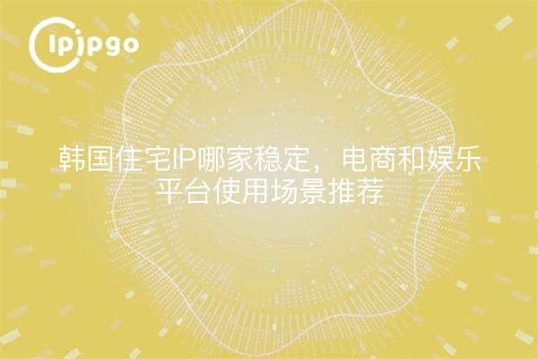 韩国住宅IP哪家稳定，电商和娱乐平台使用场景推荐