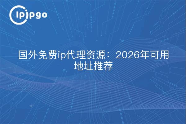 国外免费ip代理资源：2026年可用地址推荐