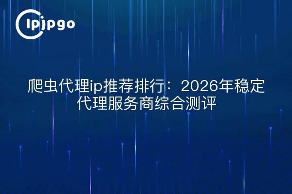 爬虫代理ip推荐排行：2026年稳定代理服务商综合测评