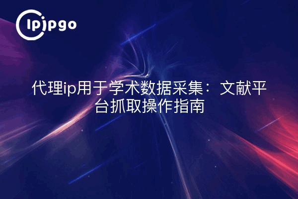 代理ip用于学术数据采集：文献平台抓取操作指南