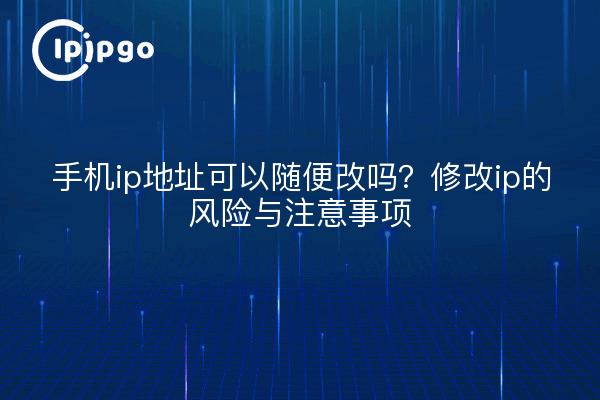 手机ip地址可以随便改吗？修改ip的风险与注意事项