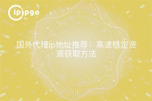 国外代理ip地址推荐:高速稳定资源获取方法