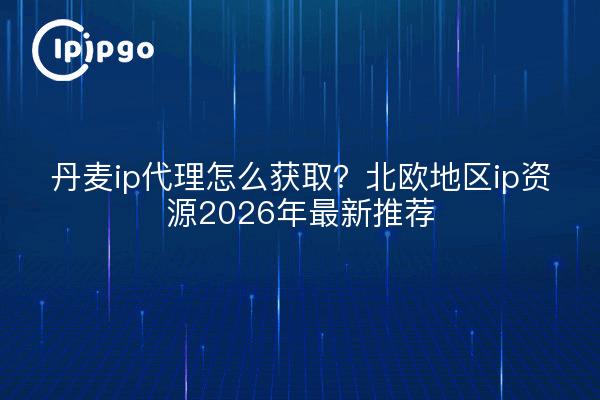 丹麦ip代理怎么获取？北欧地区ip资源2026年最新推荐