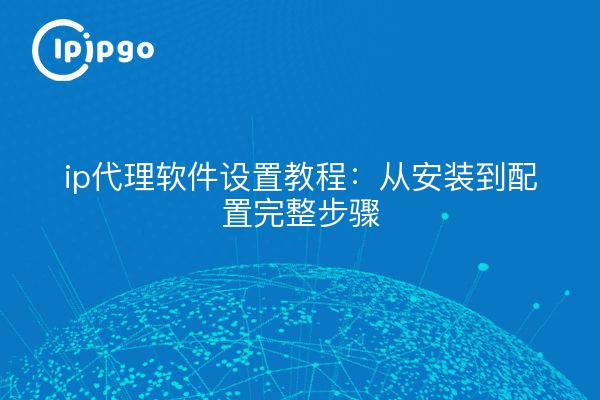 ip代理软件设置教程：从安装到配置完整步骤