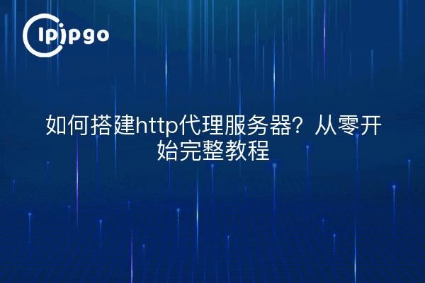 如何搭建http代理服务器?从零开始完整教程