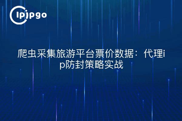 爬虫采集旅游平台票价数据：代理ip防封策略实战