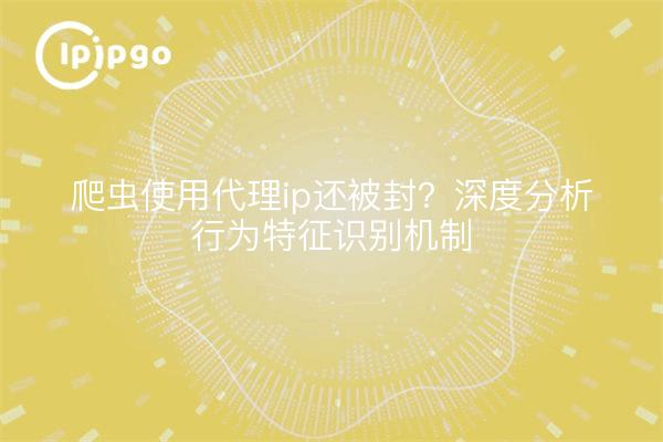 爬虫使用代理ip还被封？深度分析行为特征识别机制