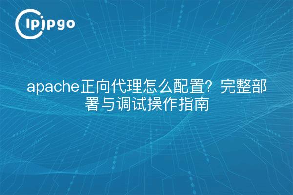 apache正向代理怎么配置？完整部署与调试操作指南