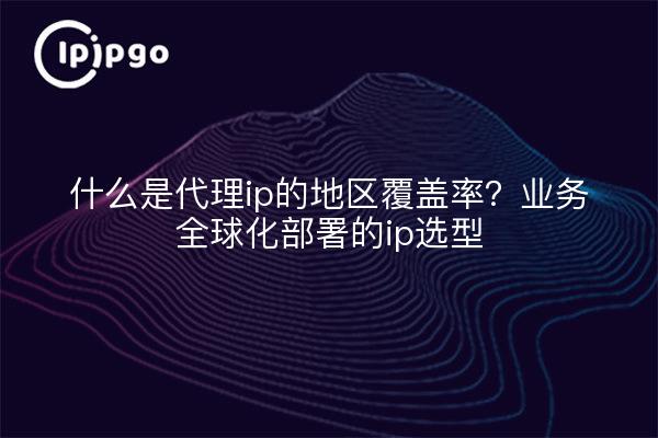 什么是代理ip的地区覆盖率?业务全球化部署的ip选型