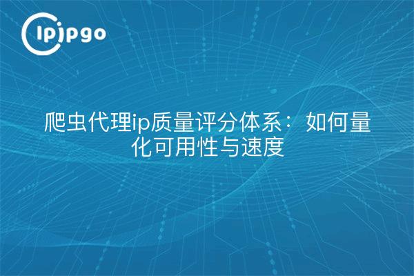 爬虫代理ip质量评分体系：如何量化可用性与速度