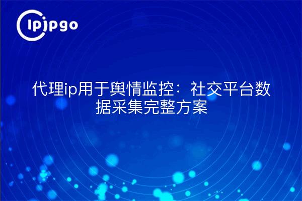 代理ip用于舆情监控：社交平台数据采集完整方案
