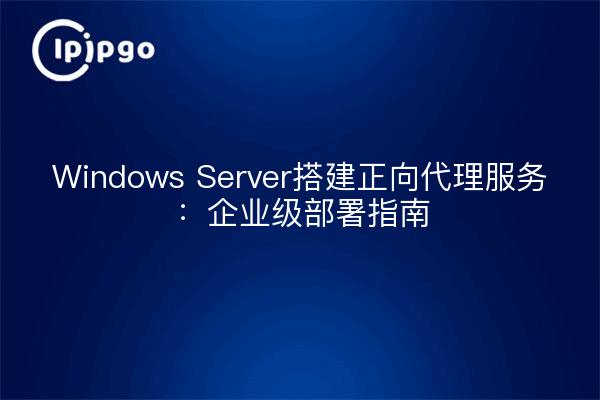 Windows Server搭建正向代理服务：企业级部署指南