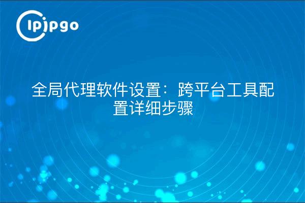 全局代理软件设置：跨平台工具配置详细步骤