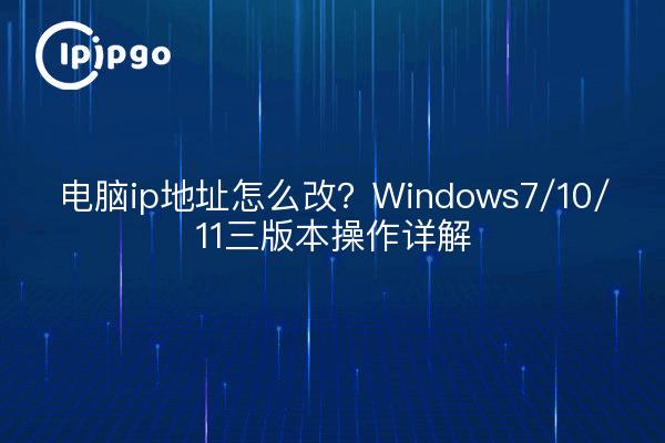 电脑ip地址怎么改?Windows7/10/11三版本操作详解