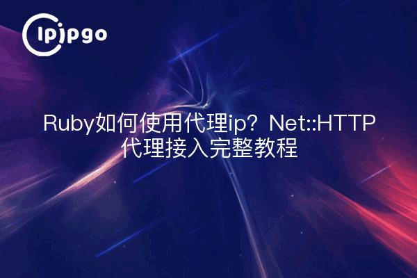 Ruby如何使用代理ip？Net::HTTP代理接入完整教程
