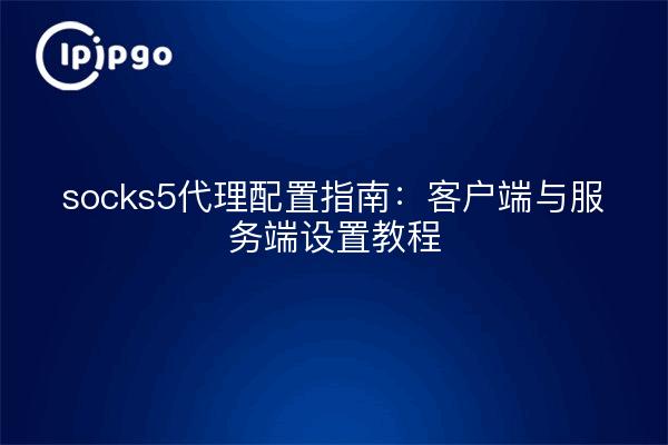 socks5代理配置指南：客户端与服务端设置教程