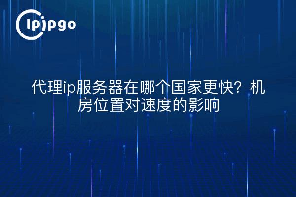 代理ip服务器在哪个国家更快?机房位置对速度的影响