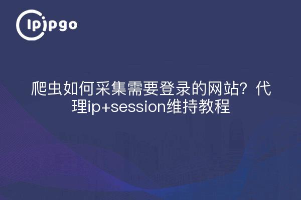 爬虫如何采集需要登录的网站？代理ip+session维持教程
