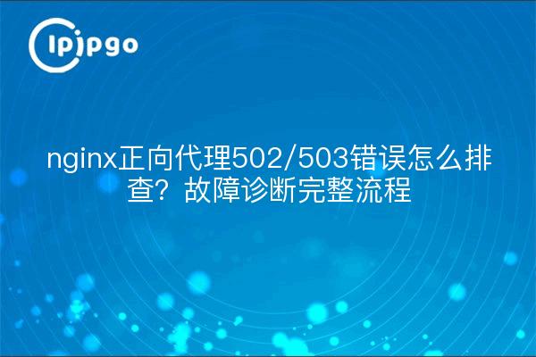 nginx正向代理502/503错误怎么排查？故障诊断完整流程