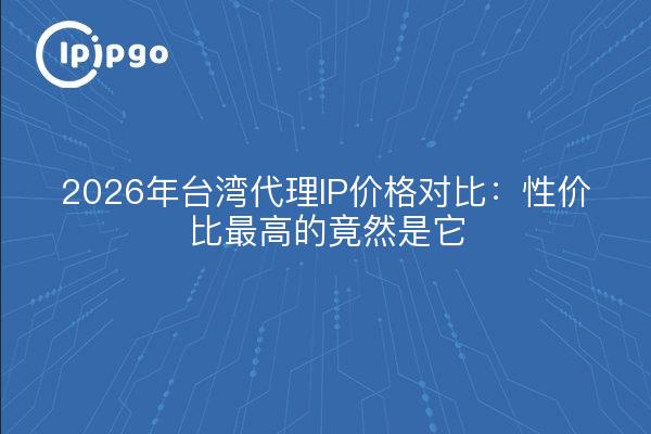 2026年台湾代理IP价格对比:性价比最高的竟然是它
